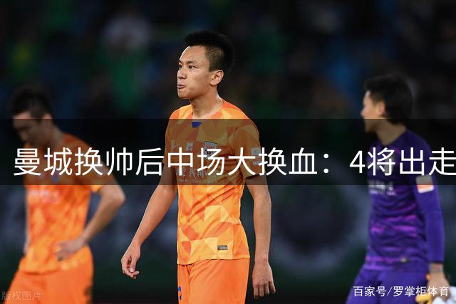 曼城换帅后中场大换血：4将出走2新援加盟 阵容调整暗藏风险